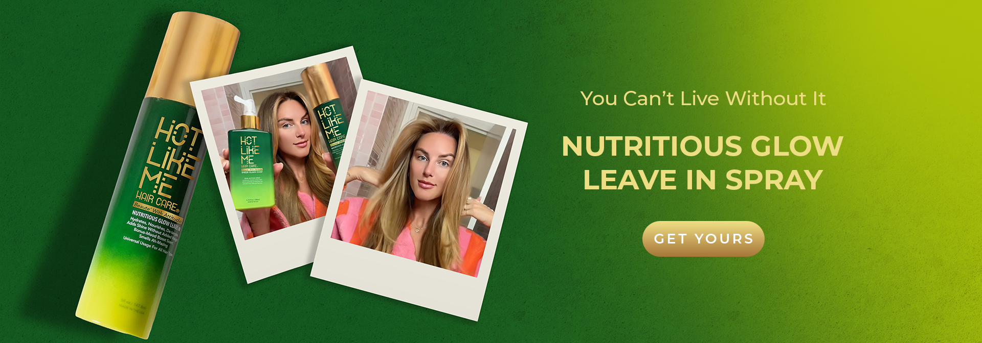 Banner showing Hot Like Me Nutritious Glow Leave In Spray bottle next to Polaroid pictures of a woman with gorgeous, hydrated hair, holding up Nutritious Glow bottles Text next to the image reads You Can't Live Without It. Nutritious Glow Leave In Spray. Get Yours. 